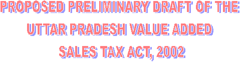 PROPOSED PRELIMINARY DRAFT OF THE 
UTTAR PRADESH VALUE ADDED 
SALES TAX ACT, 2002

